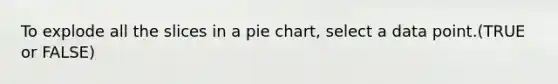 To explode all the slices in a <a href='https://www.questionai.com/knowledge/kDrHXijglR-pie-chart' class='anchor-knowledge'>pie chart</a>, select a data point.(TRUE or FALSE)