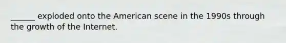 ______ exploded onto the American scene in the 1990s through the growth of the Internet.