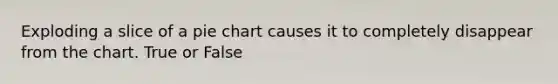 Exploding a slice of a <a href='https://www.questionai.com/knowledge/kDrHXijglR-pie-chart' class='anchor-knowledge'>pie chart</a> causes it to completely disappear from the chart. True or False