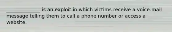 ______________ is an exploit in which victims receive a voice-mail message telling them to call a phone number or access a website.