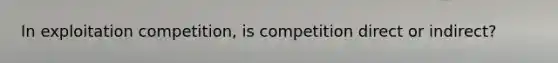 In exploitation competition, is competition direct or indirect?