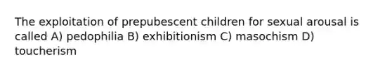 The exploitation of prepubescent children for sexual arousal is called A) pedophilia B) exhibitionism C) masochism D) toucherism