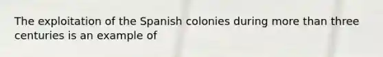 The exploitation of the Spanish colonies during more than three centuries is an example of