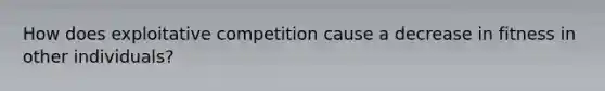 How does exploitative competition cause a decrease in fitness in other individuals?