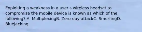 Exploiting a weakness in a user's wireless headset to compromise the mobile device is known as which of the following? A. MultiplexingB. Zero-day attackC. SmurfingD. Bluejacking