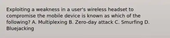 Exploiting a weakness in a user's wireless headset to compromise the mobile device is known as which of the following? A. Multiplexing B. Zero-day attack C. Smurfing D. Bluejacking