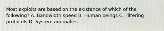 Most exploits are based on the existence of which of the following? A. Bandwidth speed B. Human beings C. Filtering protocols D. System anomalies