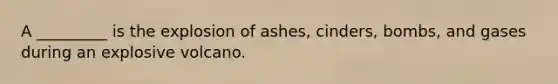 A _________ is the explosion of ashes, cinders, bombs, and gases during an explosive volcano.