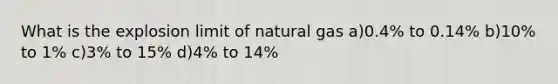 What is the explosion limit of natural gas a)0.4% to 0.14% b)10% to 1% c)3% to 15% d)4% to 14%