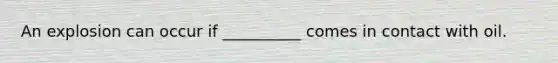 An explosion can occur if __________ comes in contact with oil.