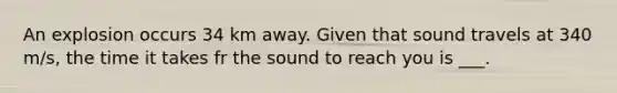 An explosion occurs 34 km away. Given that sound travels at 340 m/s, the time it takes fr the sound to reach you is ___.