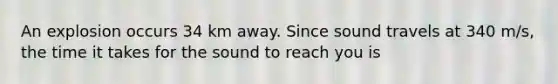 An explosion occurs 34 km away. Since sound travels at 340 m/s, the time it takes for the sound to reach you is