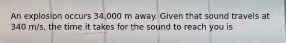 An explosion occurs 34,000 m away. Given that sound travels at 340 m/s, the time it takes for the sound to reach you is