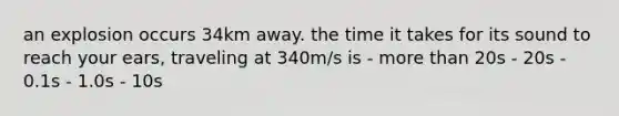 an explosion occurs 34km away. the time it takes for its sound to reach your ears, traveling at 340m/s is - more than 20s - 20s - 0.1s - 1.0s - 10s