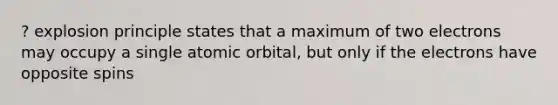 ? explosion principle states that a maximum of two electrons may occupy a single atomic orbital, but only if the electrons have opposite spins