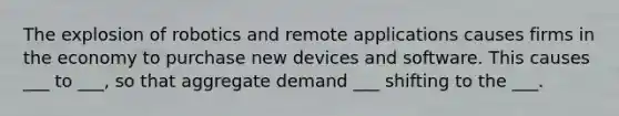 The explosion of robotics and remote applications causes firms in the economy to purchase new devices and software. This causes ___ to ___, so that aggregate demand ___ shifting to the ___.