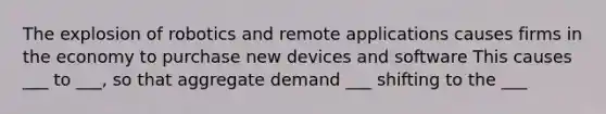 The explosion of robotics and remote applications causes firms in the economy to purchase new devices and software This causes ___ to ___, so that aggregate demand ___ shifting to the ___