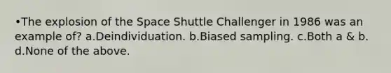 •The explosion of the Space Shuttle Challenger in 1986 was an example of? a.Deindividuation. b.Biased sampling. c.Both a & b. d.None of the above.