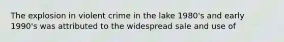 The explosion in violent crime in the lake 1980's and early 1990's was attributed to the widespread sale and use of