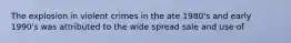 The explosion in violent crimes in the ate 1980's and early 1990's was attributed to the wide spread sale and use of