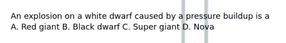 An explosion on a white dwarf caused by a pressure buildup is a A. Red giant B. Black dwarf C. Super giant D. Nova