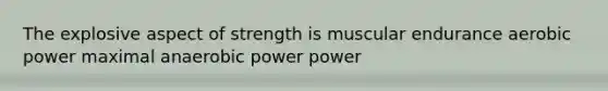 The explosive aspect of strength is muscular endurance aerobic power maximal anaerobic power power