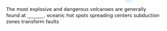 The most explosive and dangerous volcanoes are generally found at _______. oceanic hot spots spreading centers subduction zones transform faults