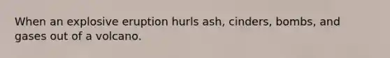 When an explosive eruption hurls ash, cinders, bombs, and gases out of a volcano.