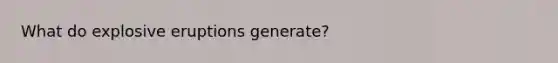 What do explosive eruptions generate?