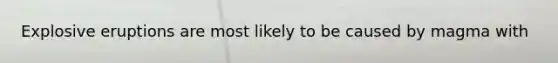 Explosive eruptions are most likely to be caused by magma with