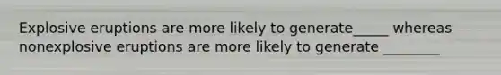 Explosive eruptions are more likely to generate_____ whereas nonexplosive eruptions are more likely to generate ________