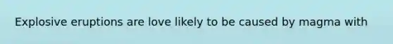 Explosive eruptions are love likely to be caused by magma with