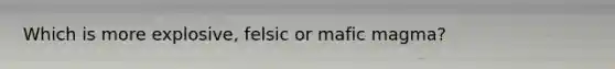 Which is more explosive, felsic or mafic magma?