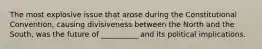 The most explosive issue that arose during the Constitutional Convention, causing divisiveness between the North and the South, was the future of __________ and its political implications.