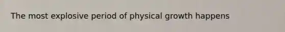 The most explosive period of physical growth happens