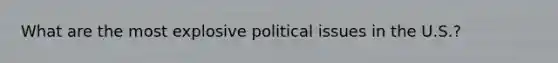 What are the most explosive political issues in the U.S.?