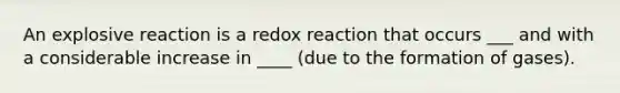 An explosive reaction is a redox reaction that occurs ___ and with a considerable increase in ____ (due to the formation of gases).