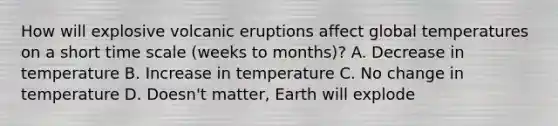 How will explosive volcanic eruptions affect global temperatures on a short time scale (weeks to months)? A. Decrease in temperature B. Increase in temperature C. No change in temperature D. Doesn't matter, Earth will explode