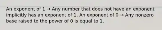 An exponent of 1 → Any number that does not have an exponent implicitly has an exponent of 1. An exponent of 0 → Any nonzero base raised to the power of 0 is equal to 1.