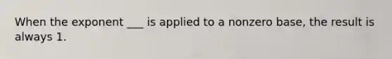 When the exponent ___ is applied to a nonzero base, the result is always 1.
