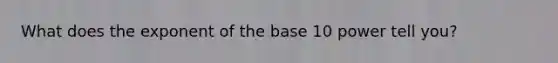 What does the exponent of the base 10 power tell you?