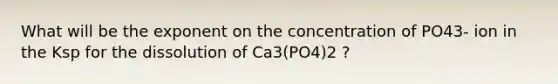 What will be the exponent on the concentration of PO43- ion in the Ksp for the dissolution of Ca3(PO4)2 ?