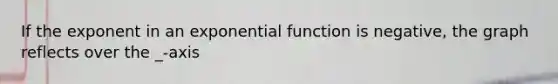 If the exponent in an exponential function is negative, the graph reflects over the _-axis