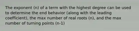 The exponent (n) of a term with the highest degree can be used to determine the end behavior (along with the leading coefficient), the max number of real roots (n), and the max number of turning points (n-1)