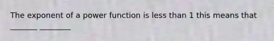 The exponent of a power function is less than 1 this means that _______ ________