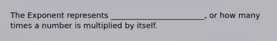The Exponent represents ________________________, or how many times a number is multiplied by itself.