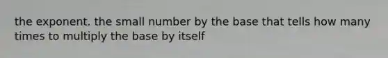 the exponent. the small number by the base that tells how many times to multiply the base by itself