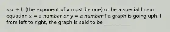 𝑚𝑥 + 𝑏 (the exponent of x must be one) or be a special linear equation 𝑥 = 𝑎 𝑛𝑢𝑚𝑏𝑒𝑟 𝑜𝑟 𝑦 = 𝑎 𝑛𝑢𝑚𝑏𝑒𝑟If a graph is going uphill from left to right, the graph is said to be ___________