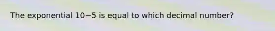 The exponential 10−5 is equal to which decimal number?