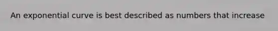 An exponential curve is best described as numbers that increase